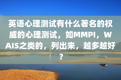 英语心理测试有什么著名的权威的心理测试，如MMPI，WAIS之类的，列出来，越多越好？