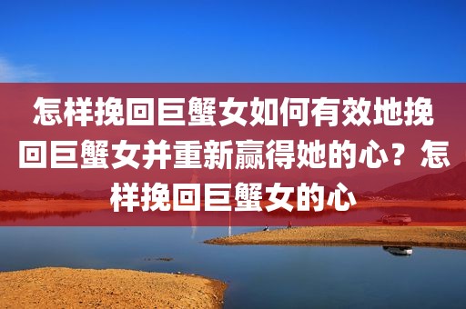 怎样挽回巨蟹女如何有效地挽回巨蟹女并重新赢得她的心？怎样挽回巨蟹女的心