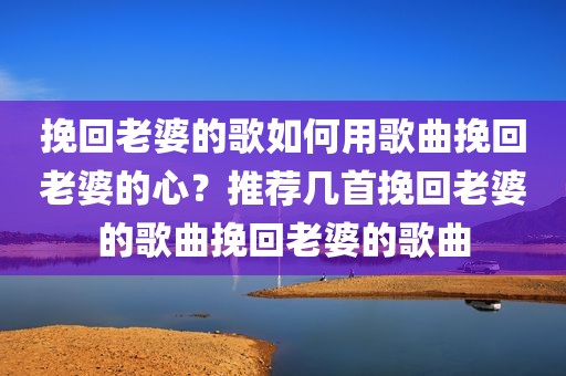 挽回老婆的歌如何用歌曲挽回老婆的心？推荐几首挽回老婆的歌曲挽回老婆的歌曲