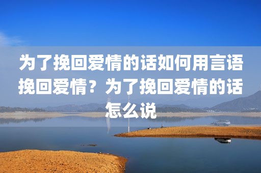 为了挽回爱情的话如何用言语挽回爱情？为了挽回爱情的话怎么说