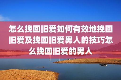 怎么挽回旧爱如何有效地挽回旧爱及挽回旧爱男人的技巧怎么挽回旧爱的男人