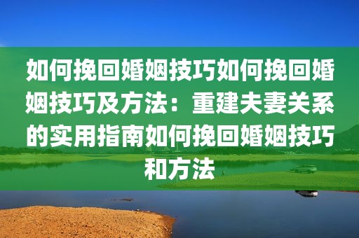 如何挽回婚姻技巧如何挽回婚姻技巧及方法：重建夫妻关系的实用指南如何挽回婚姻技巧和方法