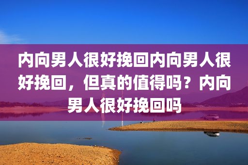 内向男人很好挽回内向男人很好挽回，但真的值得吗？内向男人很好挽回吗