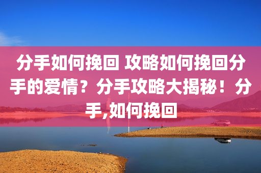 分手如何挽回 攻略如何挽回分手的爱情？分手攻略大揭秘！分手,如何挽回