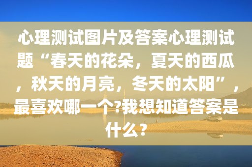 心理测试图片及答案心理测试题“春天的花朵，夏天的西瓜，秋天的月亮，冬天的太阳”，最喜欢哪一个?我想知道答案是什么？