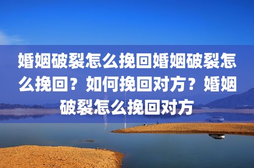 婚姻破裂怎么挽回婚姻破裂怎么挽回？如何挽回对方？婚姻破裂怎么挽回对方