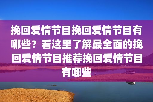 挽回爱情节目挽回爱情节目有哪些？看这里了解最全面的挽回爱情节目推荐挽回爱情节目有哪些
