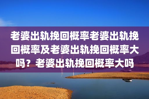 老婆出轨挽回概率老婆出轨挽回概率及老婆出轨挽回概率大吗？老婆出轨挽回概率大吗
