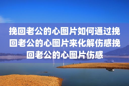 挽回老公的心图片如何通过挽回老公的心图片来化解伤感挽回老公的心图片伤感