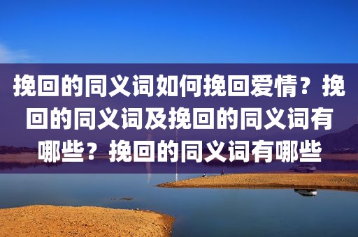 挽回的同义词如何挽回爱情？挽回的同义词及挽回的同义词有哪些？挽回的同义词有哪些