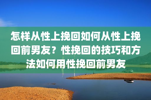 怎样从性上挽回如何从性上挽回前男友？性挽回的技巧和方法如何用性挽回前男友