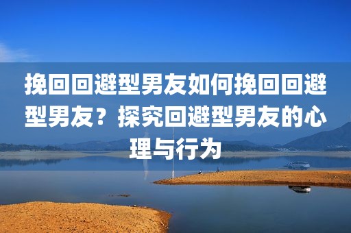 挽回回避型男友如何挽回回避型男友？探究回避型男友的心理与行为