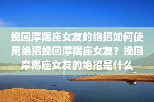 挽回摩羯座女友的绝招如何使用绝招挽回摩羯座女友？挽回摩羯座女友的绝招是什么