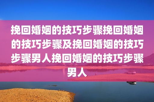 挽回婚姻的技巧步骤挽回婚姻的技巧步骤及挽回婚姻的技巧步骤男人挽回婚姻的技巧步骤男人