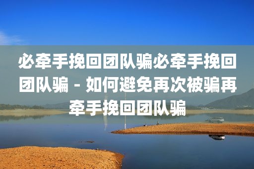 必牵手挽回团队骗必牵手挽回团队骗 - 如何避免再次被骗再牵手挽回团队骗