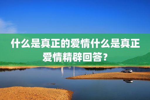什么是真正的爱情什么是真正爱情精辟回答？