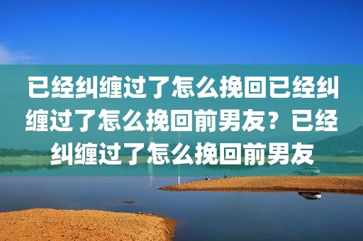 已经纠缠过了怎么挽回已经纠缠过了怎么挽回前男友？已经纠缠过了怎么挽回前男友