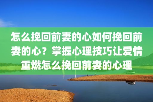 怎么挽回前妻的心如何挽回前妻的心？掌握心理技巧让爱情重燃怎么挽回前妻的心理