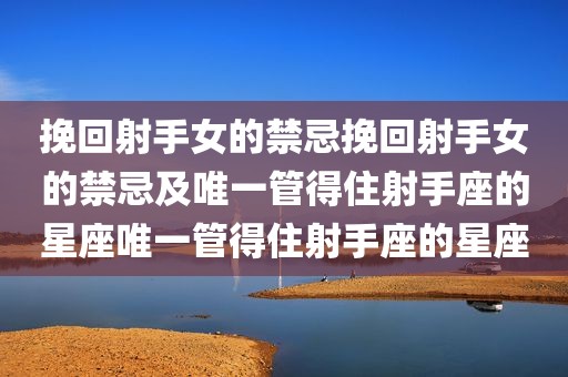 挽回射手女的禁忌挽回射手女的禁忌及唯一管得住射手座的星座唯一管得住射手座的星座