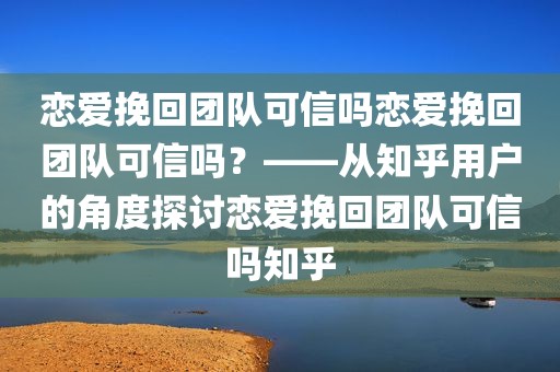恋爱挽回团队可信吗恋爱挽回团队可信吗？——从知乎用户的角度探讨恋爱挽回团队可信吗知乎