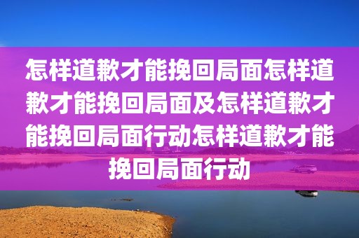 怎样道歉才能挽回局面怎样道歉才能挽回局面及怎样道歉才能挽回局面行动怎样道歉才能挽回局面行动