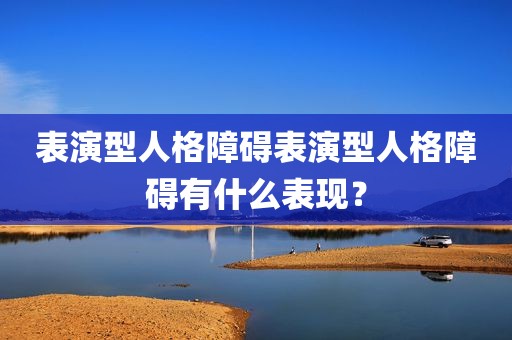 表演型人格障碍表演型人格障碍有什么表现？
