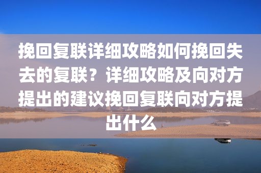 挽回复联详细攻略如何挽回失去的复联？详细攻略及向对方提出的建议挽回复联向对方提出什么