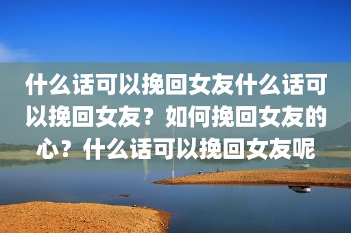 什么话可以挽回女友什么话可以挽回女友？如何挽回女友的心？什么话可以挽回女友呢