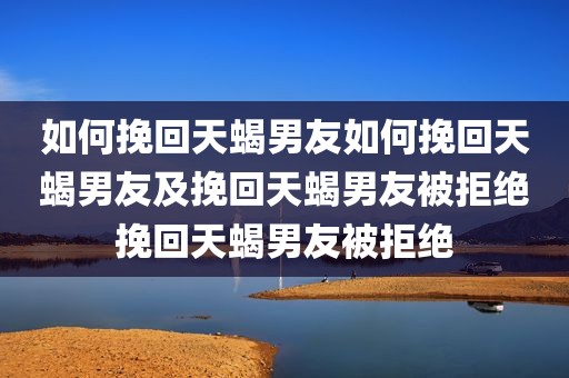 如何挽回天蝎男友如何挽回天蝎男友及挽回天蝎男友被拒绝挽回天蝎男友被拒绝