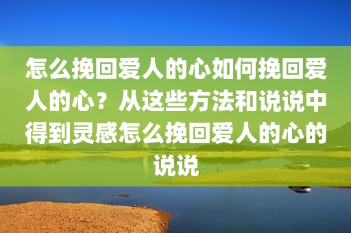 怎么挽回爱人的心如何挽回爱人的心？从这些方法和说说中得到灵感怎么挽回爱人的心的说说