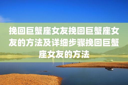 挽回巨蟹座女友挽回巨蟹座女友的方法及详细步骤挽回巨蟹座女友的方法