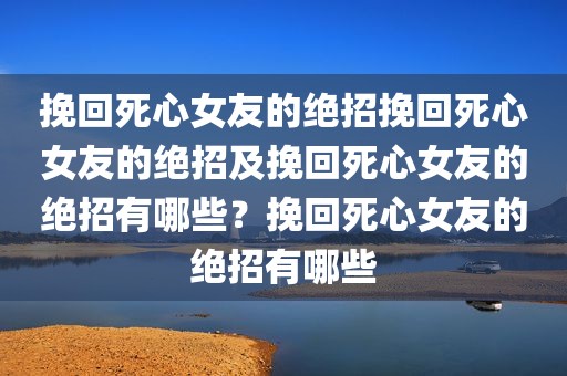 挽回死心女友的绝招挽回死心女友的绝招及挽回死心女友的绝招有哪些？挽回死心女友的绝招有哪些
