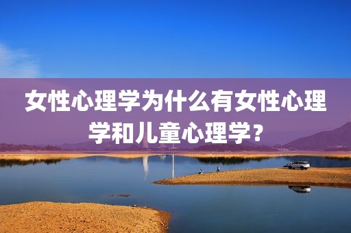 女性心理学为什么有女性心理学和儿童心理学？
