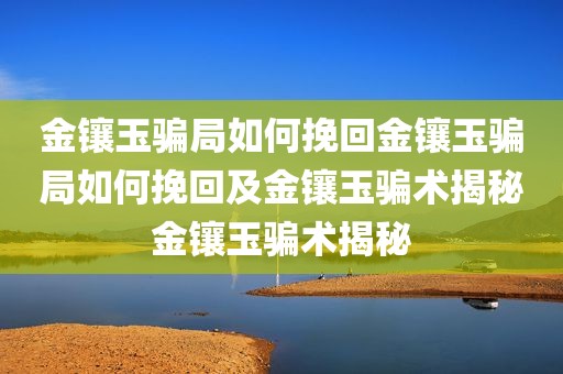 金镶玉骗局如何挽回金镶玉骗局如何挽回及金镶玉骗术揭秘金镶玉骗术揭秘
