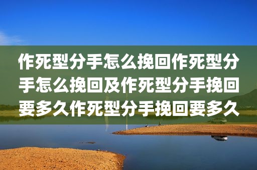 作死型分手怎么挽回作死型分手怎么挽回及作死型分手挽回要多久作死型分手挽回要多久