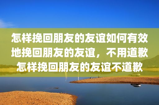 怎样挽回朋友的友谊如何有效地挽回朋友的友谊，不用道歉怎样挽回朋友的友谊不道歉