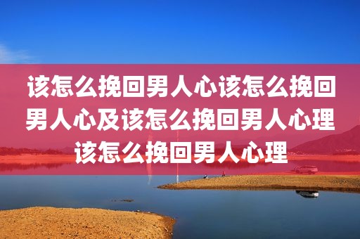 该怎么挽回男人心该怎么挽回男人心及该怎么挽回男人心理该怎么挽回男人心理