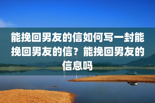 能挽回男友的信如何写一封能挽回男友的信？能挽回男友的信息吗