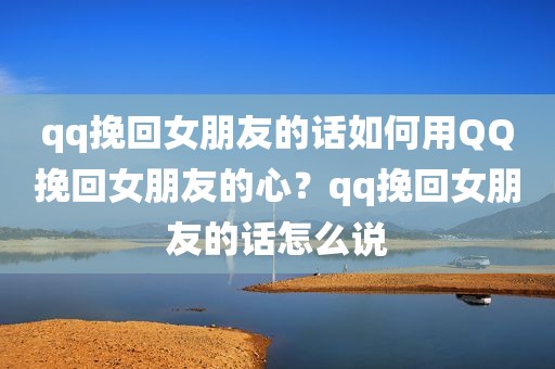 qq挽回女朋友的话如何用QQ挽回女朋友的心？qq挽回女朋友的话怎么说
