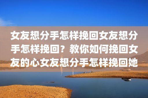 女友想分手怎样挽回女友想分手怎样挽回？教你如何挽回女友的心女友想分手怎样挽回她