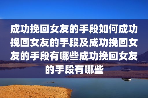 成功挽回女友的手段如何成功挽回女友的手段及成功挽回女友的手段有哪些成功挽回女友的手段有哪些