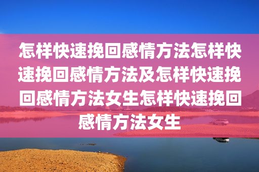 怎样快速挽回感情方法怎样快速挽回感情方法及怎样快速挽回感情方法女生怎样快速挽回感情方法女生