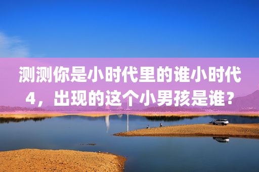 测测你是小时代里的谁小时代4，出现的这个小男孩是谁？