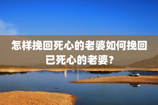 怎样挽回死心的老婆如何挽回已死心的老婆？