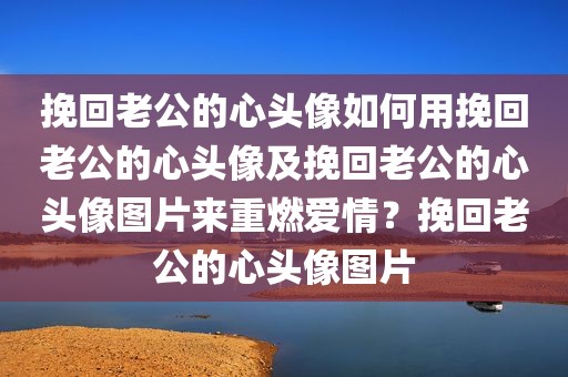 挽回老公的心头像如何用挽回老公的心头像及挽回老公的心头像图片来重燃爱情？挽回老公的心头像图片