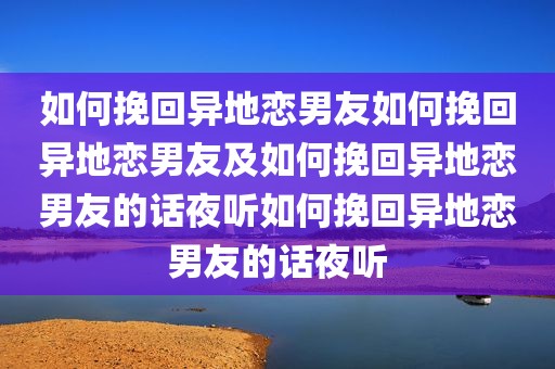 如何挽回异地恋男友如何挽回异地恋男友及如何挽回异地恋男友的话夜听如何挽回异地恋男友的话夜听
