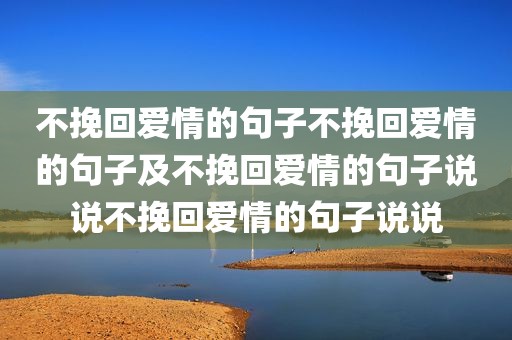 不挽回爱情的句子不挽回爱情的句子及不挽回爱情的句子说说不挽回爱情的句子说说