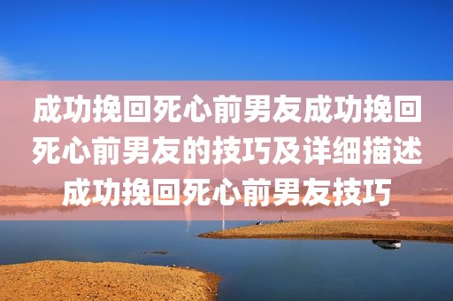 成功挽回死心前男友成功挽回死心前男友的技巧及详细描述成功挽回死心前男友技巧
