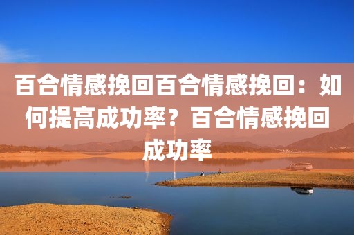 百合情感挽回百合情感挽回：如何提高成功率？百合情感挽回成功率
