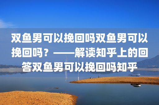 双鱼男可以挽回吗双鱼男可以挽回吗？——解读知乎上的回答双鱼男可以挽回吗知乎